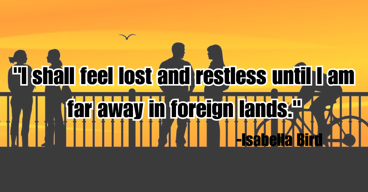 "I shall feel lost and restless until I am far away in foreign lands."