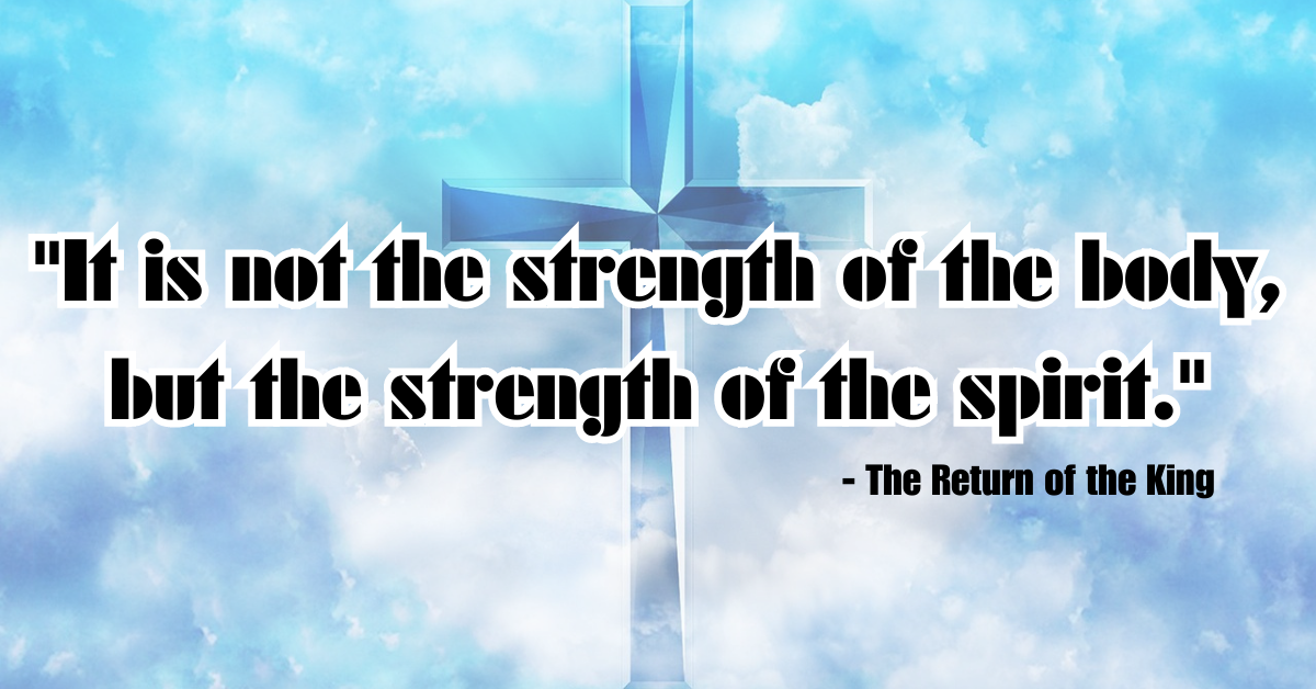 "It is not the strength of the body, but the strength of the spirit." - The Return of the King
