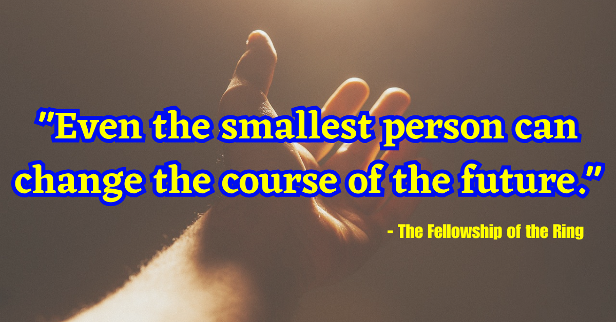 "Even the smallest person can change the course of the future." - The Fellowship of the Ring
