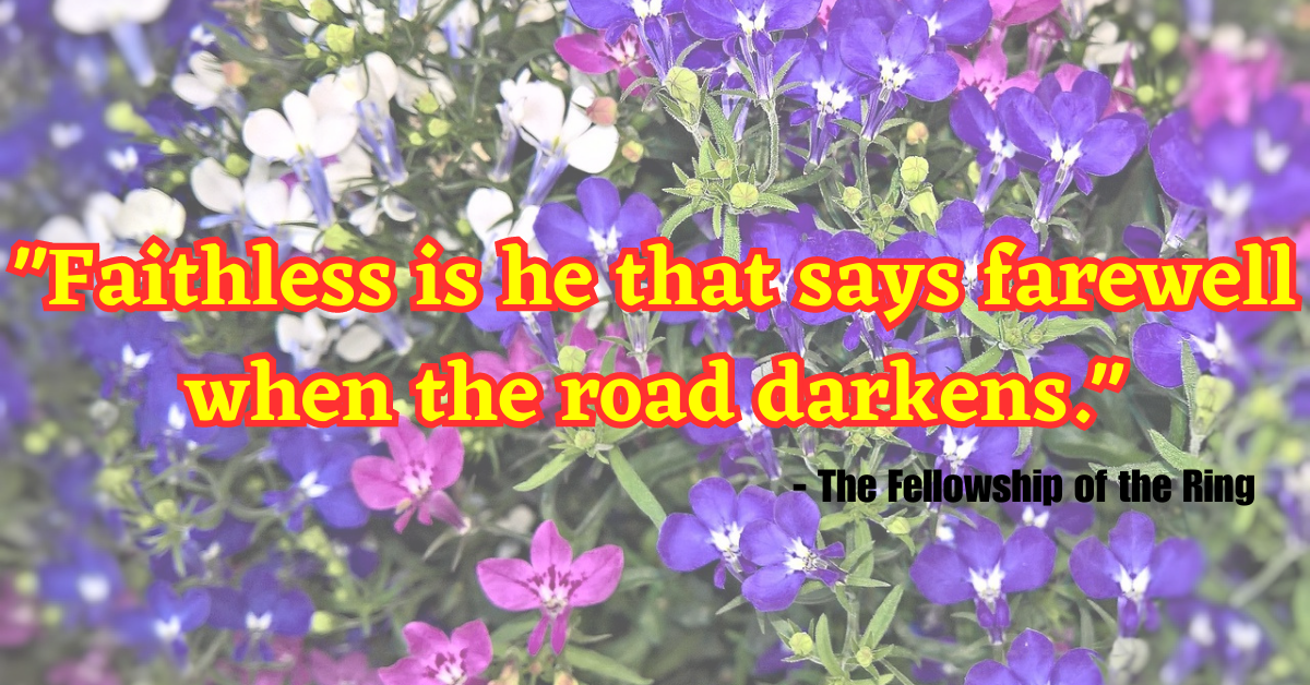 "Faithless is he that says farewell when the road darkens." - The Fellowship of the Ring