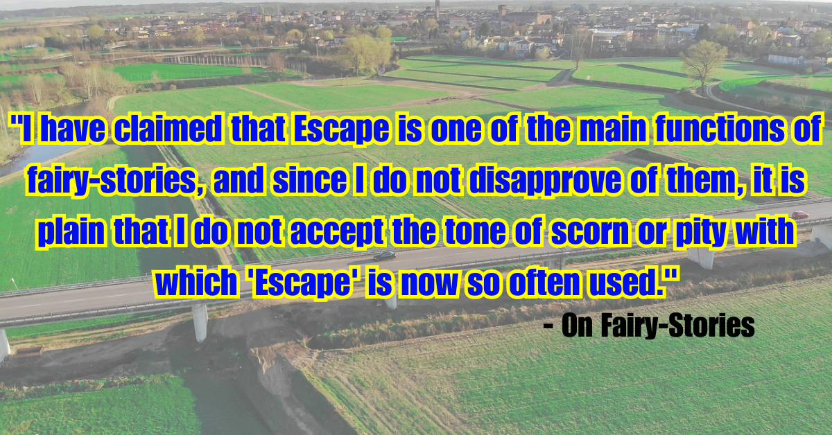 "I have claimed that Escape is one of the main functions of fairy-stories, and since I do not disapprove of them, it is plain that I do not accept the tone of scorn or pity with which 'Escape' is now so often used." - On Fairy-Stories