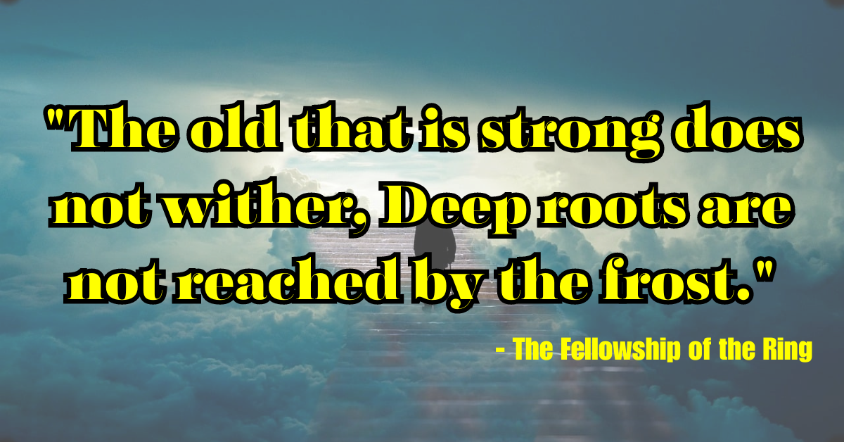 "The old that is strong does not wither, Deep roots are not reached by the frost." - The Fellowship of the Ring