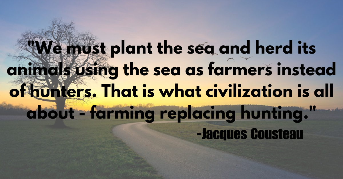 "We must plant the sea and herd its animals using the sea as farmers instead of hunters. That is what civilization is all about - farming replacing hunting."