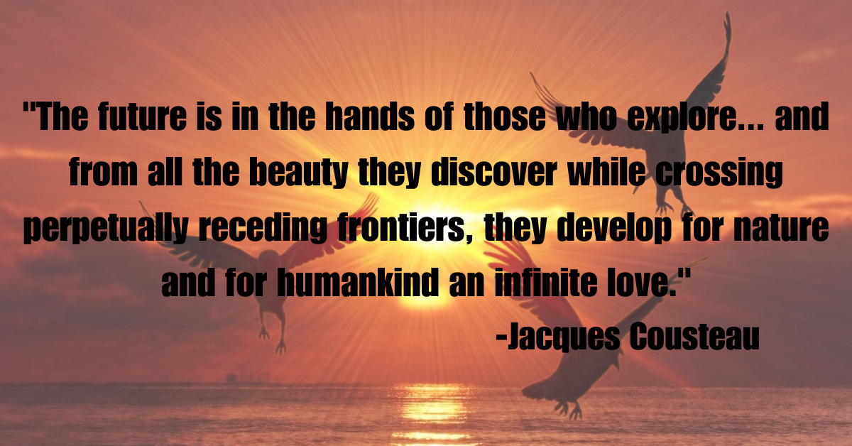 "The future is in the hands of those who explore... and from all the beauty they discover while crossing perpetually receding frontiers, they develop for nature and for humankind an infinite love."