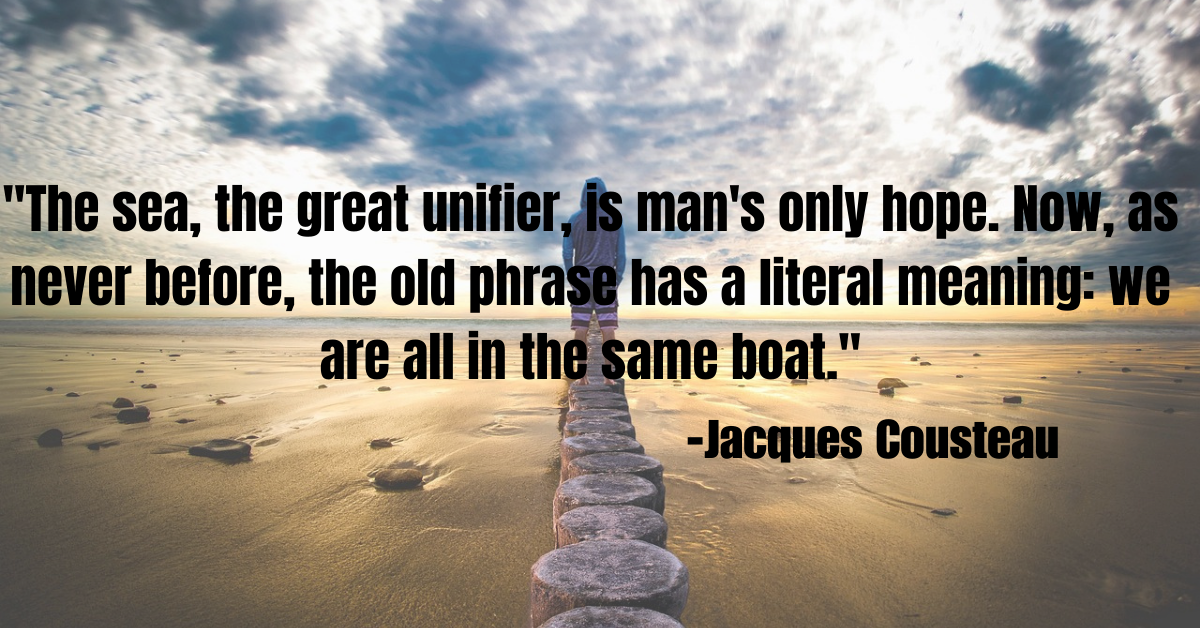 "The sea, the great unifier, is man's only hope. Now, as never before, the old phrase has a literal meaning: we are all in the same boat."