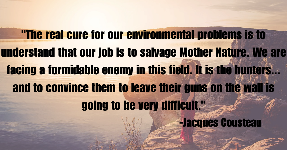 "The real cure for our environmental problems is to understand that our job is to salvage Mother Nature. We are facing a formidable enemy in this field. It is the hunters... and to convince them to leave their guns on the wall is going to be very difficult."