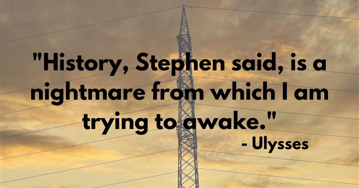 "History, Stephen said, is a nightmare from which I am trying to awake." - Ulysses