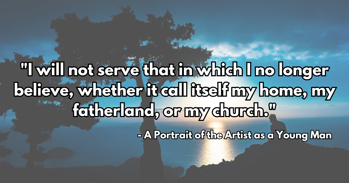 "I will not serve that in which I no longer believe, whether it call itself my home, my fatherland, or my church." - A Portrait of the Artist as a Young Man