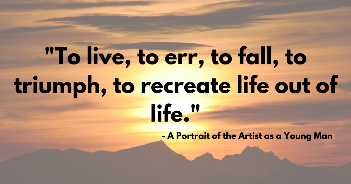 "To live, to err, to fall, to triumph, to recreate life out of life." - A Portrait of the Artist as a Young Man