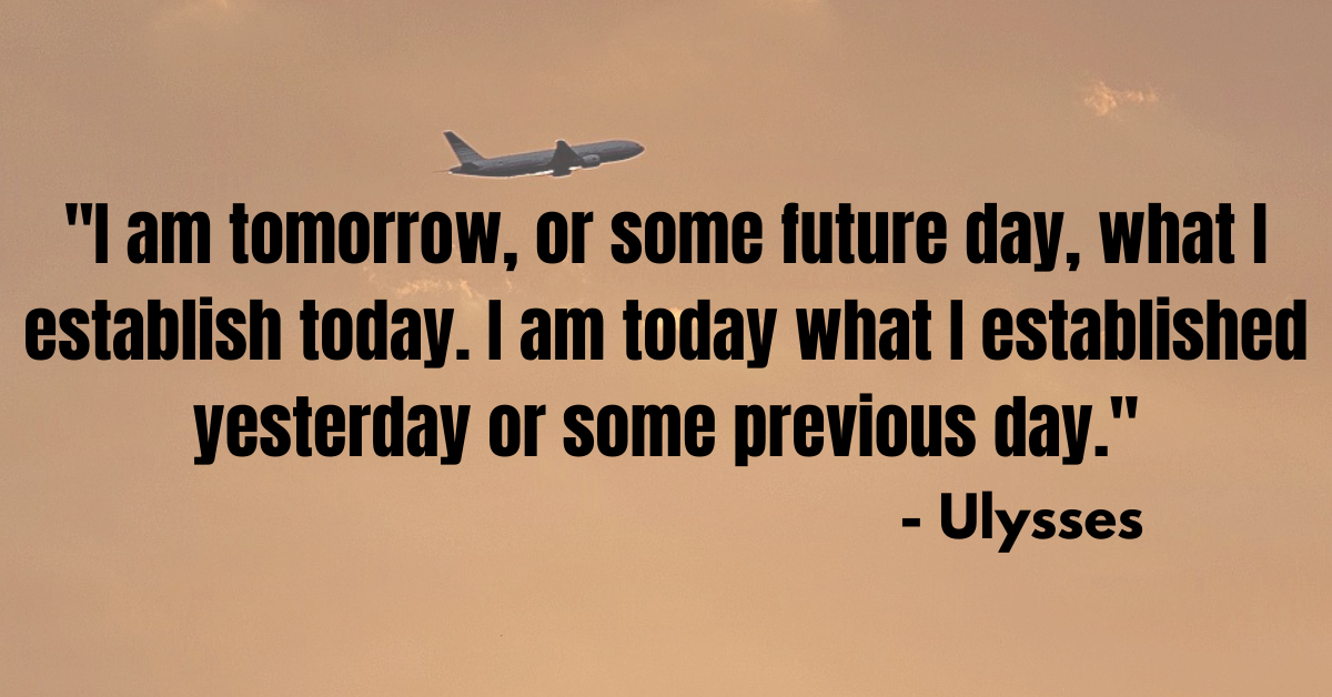 "I am tomorrow, or some future day, what I establish today. I am today what I established yesterday or some previous day." - Ulysses