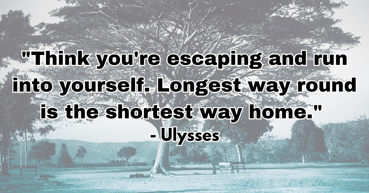 "Think you're escaping and run into yourself. Longest way round is the shortest way home." - Ulysses