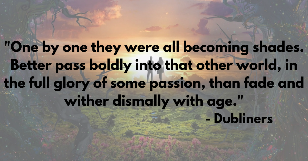 "One by one they were all becoming shades. Better pass boldly into that other world, in the full glory of some passion, than fade and wither dismally with age." - Dubliners