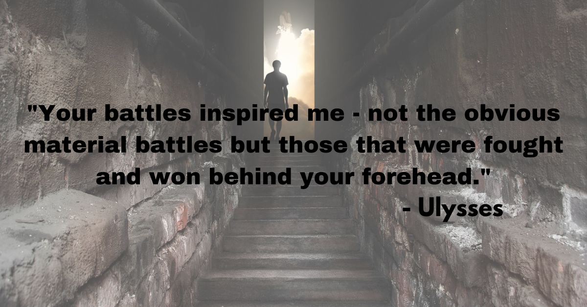 "Your battles inspired me - not the obvious material battles but those that were fought and won behind your forehead." - Ulysses