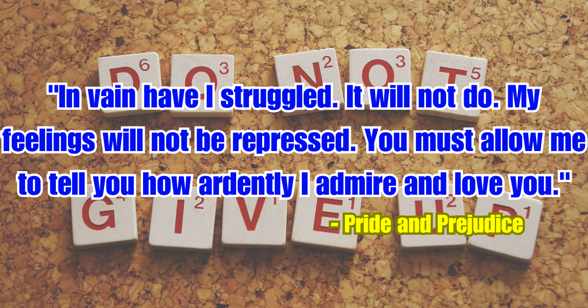 "In vain have I struggled. It will not do. My feelings will not be repressed. You must allow me to tell you how ardently I admire and love you." - Pride and Prejudice