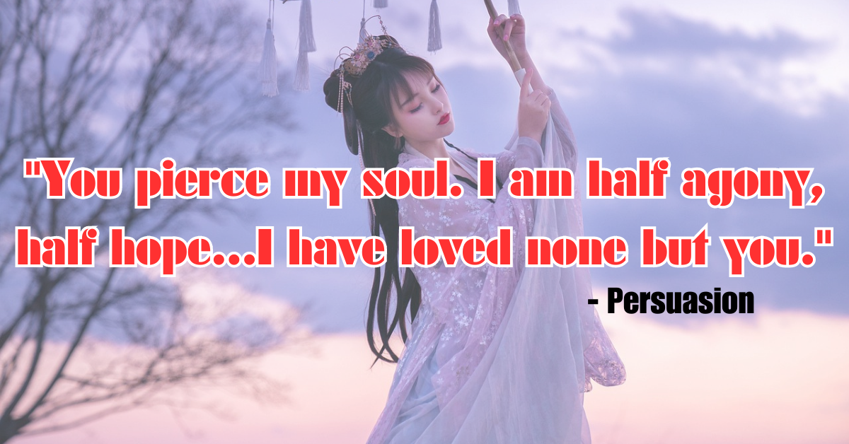 "You pierce my soul. I am half agony, half hope...I have loved none but you." - Persuasion