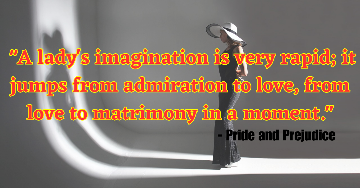 "A lady's imagination is very rapid; it jumps from admiration to love, from love to matrimony in a moment." - Pride and Prejudice