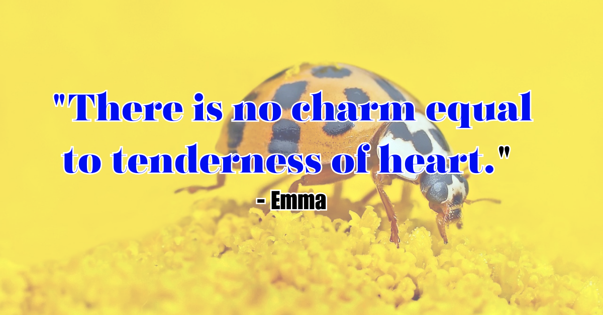 "There is no charm equal to tenderness of heart." - Emma