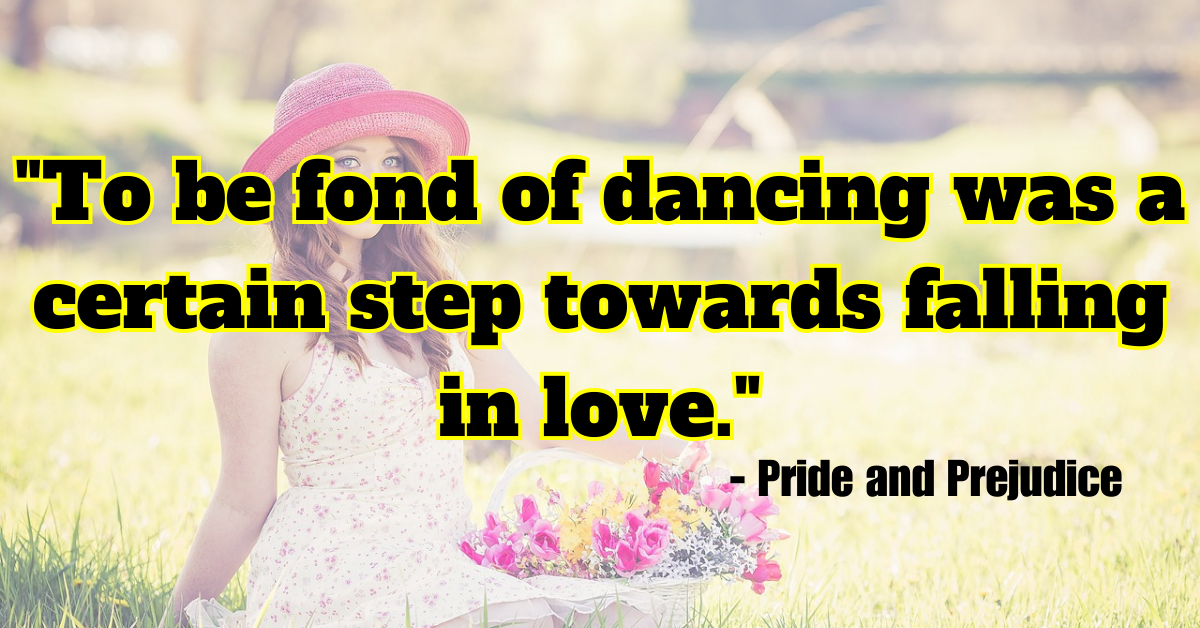 "To be fond of dancing was a certain step towards falling in love." - Pride and Prejudice