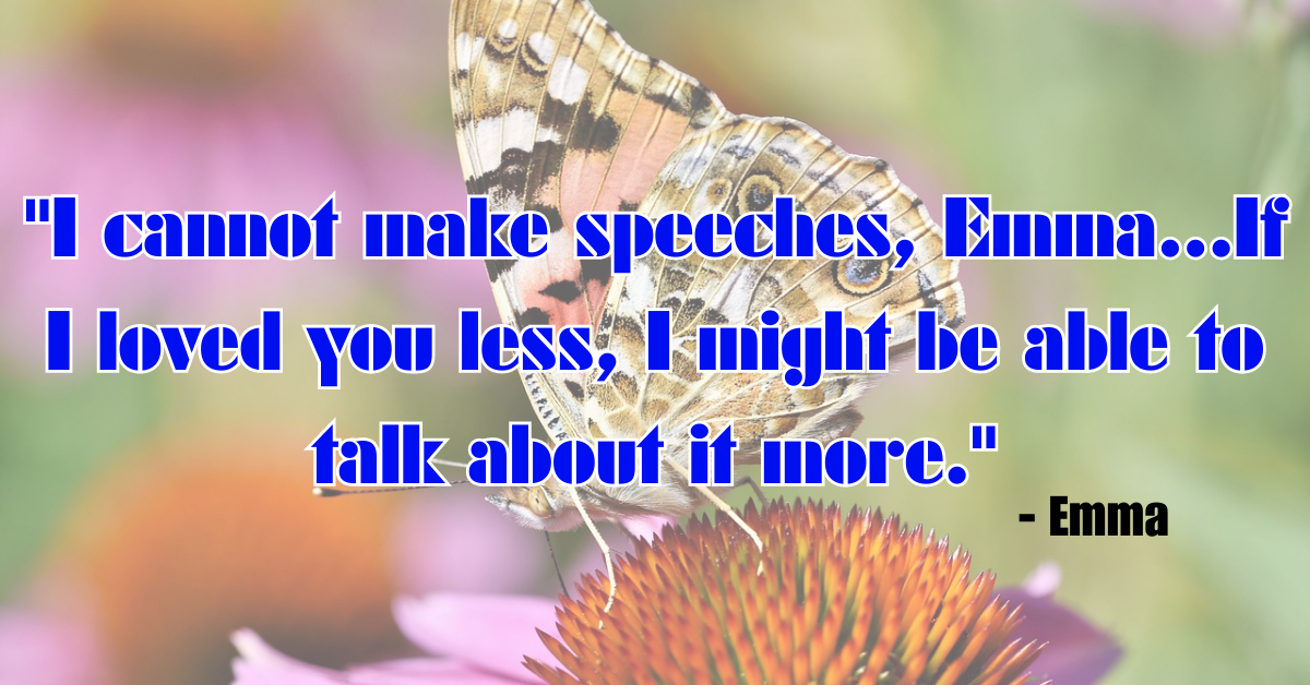 "I cannot make speeches, Emma...If I loved you less, I might be able to talk about it more." - Emma