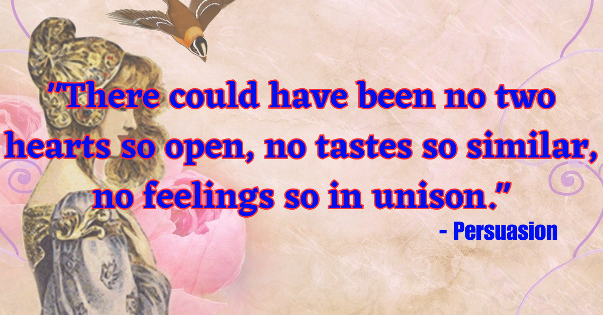 "There could have been no two hearts so open, no tastes so similar, no feelings so in unison." - Persuasion