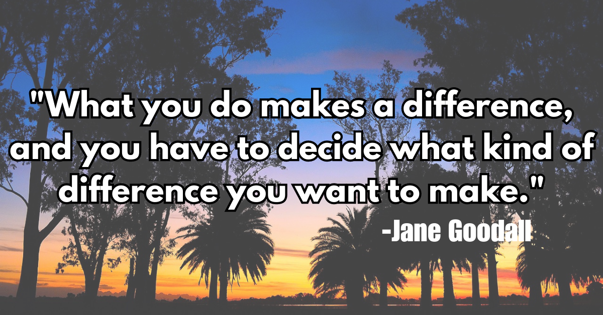 "What you do makes a difference, and you have to decide what kind of difference you want to make."