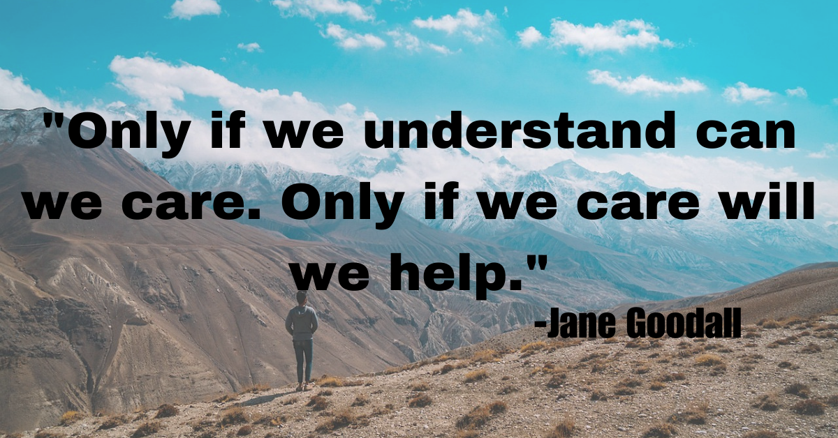 "Only if we understand can we care. Only if we care will we help."