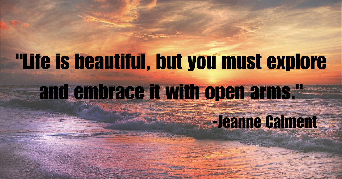 "Life is beautiful, but you must explore and embrace it with open arms."