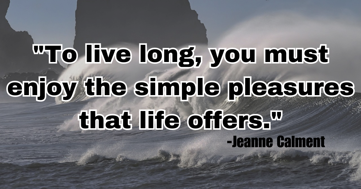 "To live long, you must enjoy the simple pleasures that life offers."