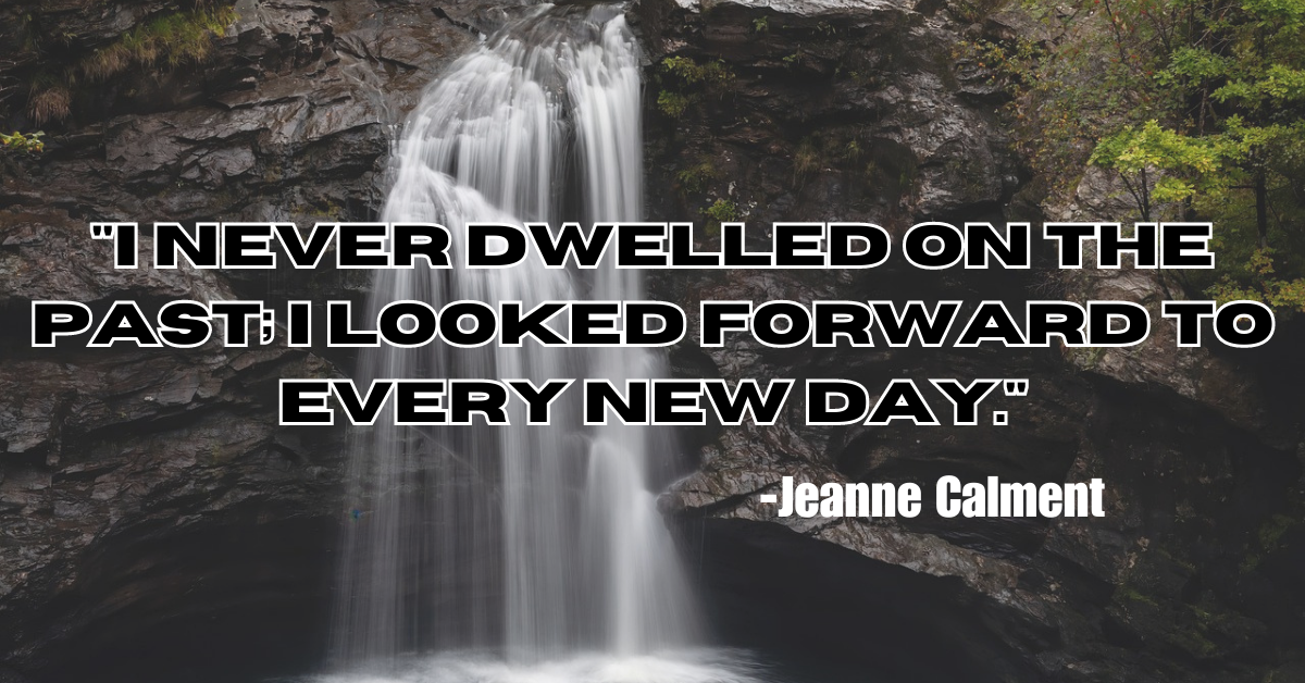 "I never dwelled on the past; I looked forward to every new day."