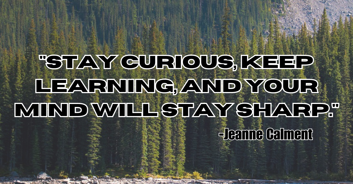 "Stay curious, keep learning, and your mind will stay sharp."