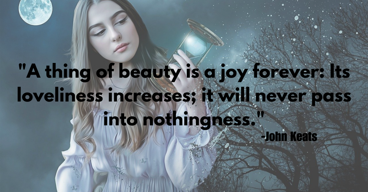 "A thing of beauty is a joy forever: Its loveliness increases; it will never pass into nothingness."