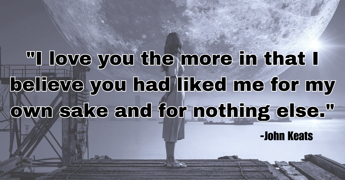 "I love you the more in that I believe you had liked me for my own sake and for nothing else."