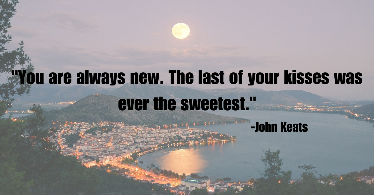 "You are always new. The last of your kisses was ever the sweetest."