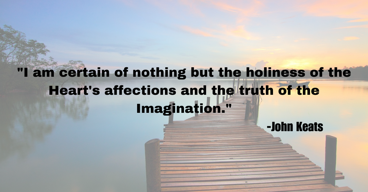 "I am certain of nothing but the holiness of the Heart's affections and the truth of the Imagination."