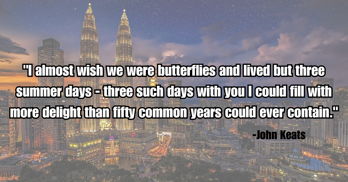 "I almost wish we were butterflies and lived but three summer days - three such days with you I could fill with more delight than fifty common years could ever contain."