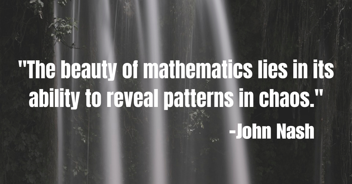 "The beauty of mathematics lies in its ability to reveal patterns in chaos."