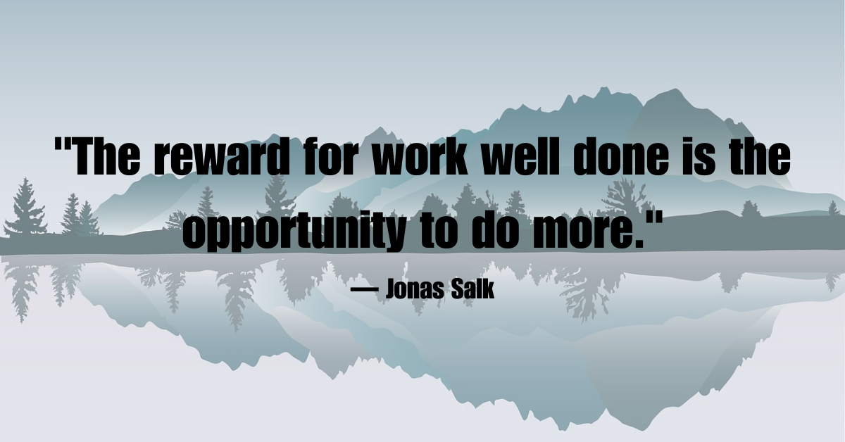 "The reward for work well done is the opportunity to do more."— Jonas Salk