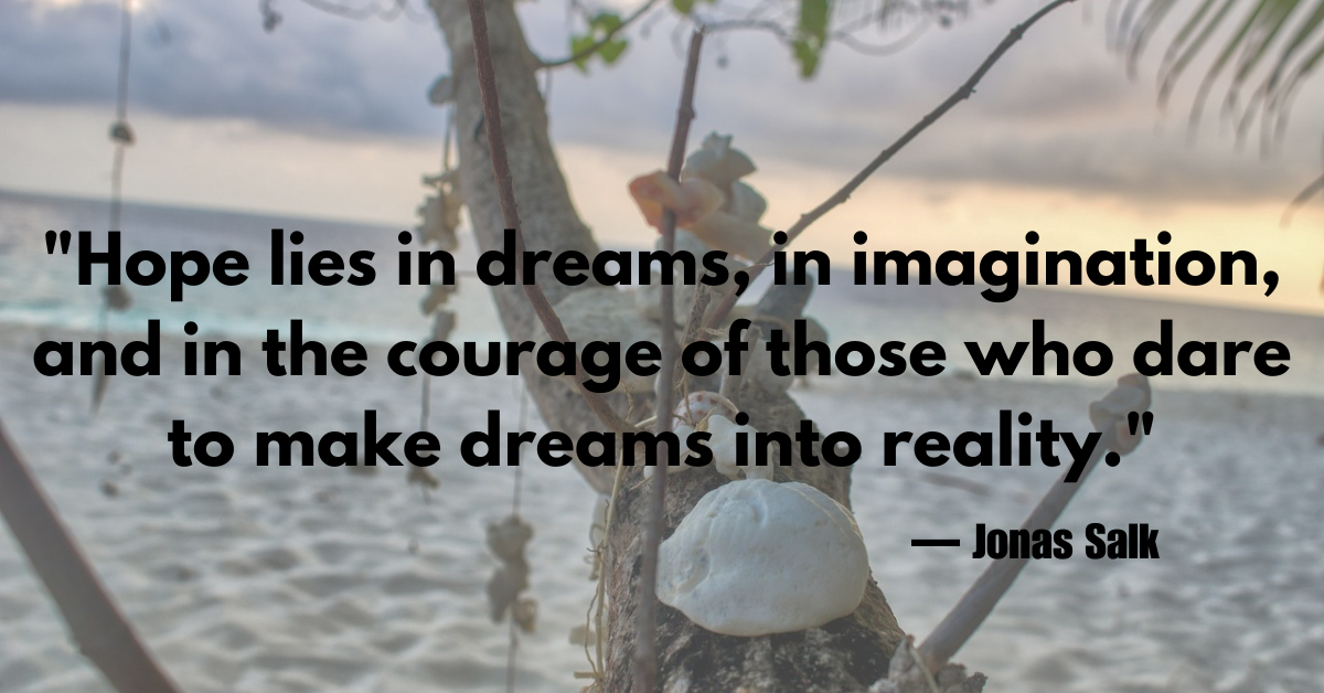 "Hope lies in dreams, in imagination, and in the courage of those who dare to make dreams into reality."— Jonas Salk