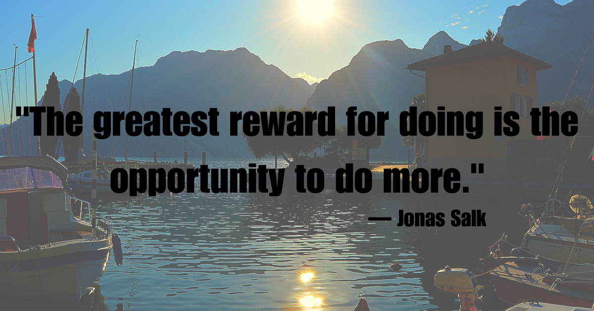 "The greatest reward for doing is the opportunity to do more."— Jonas Salk