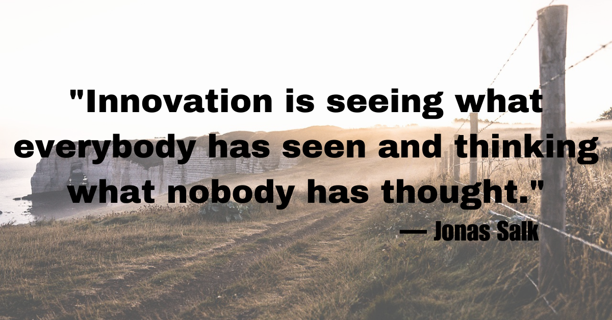 "Innovation is seeing what everybody has seen and thinking what nobody has thought."— Jonas Salk