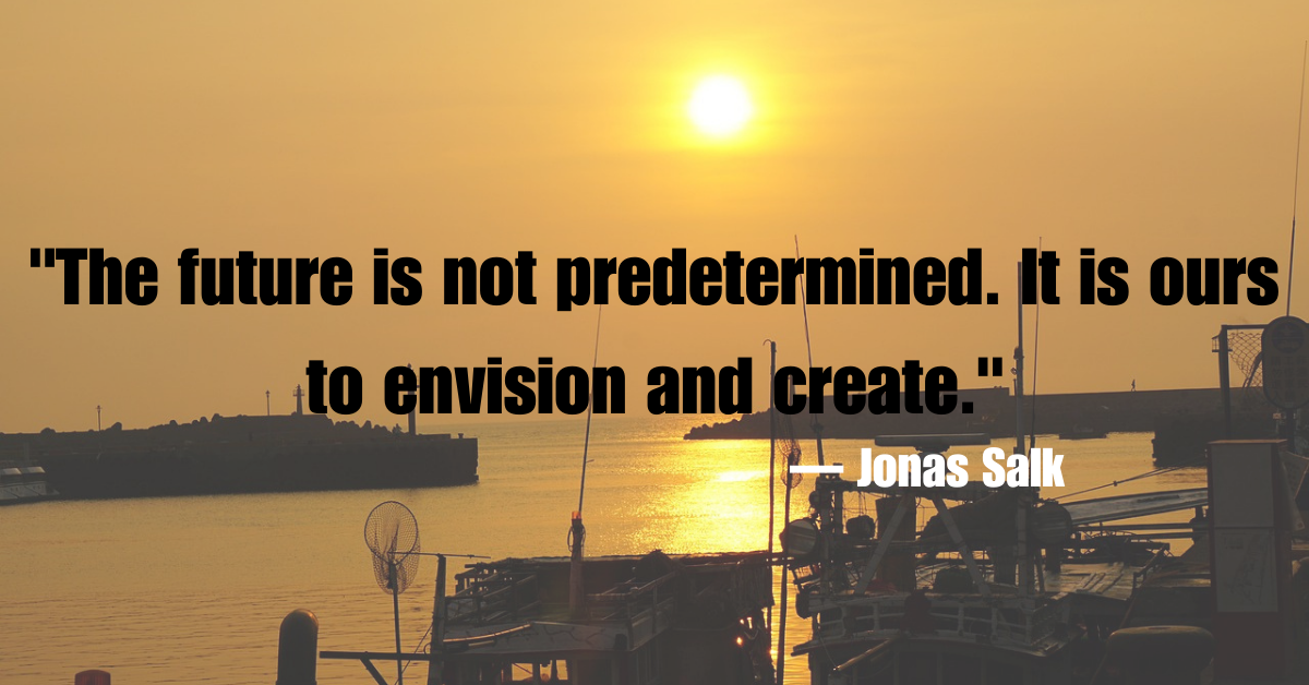 "The future is not predetermined. It is ours to envision and create."— Jonas Salk