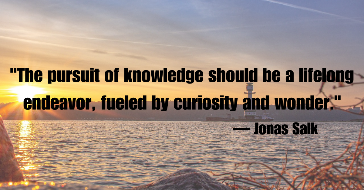 "The pursuit of knowledge should be a lifelong endeavor, fueled by curiosity and wonder."— Jonas Salk