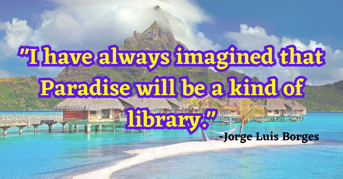 "I have always imagined that Paradise will be a kind of library."