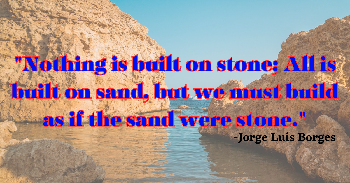 "Nothing is built on stone; All is built on sand, but we must build as if the sand were stone."