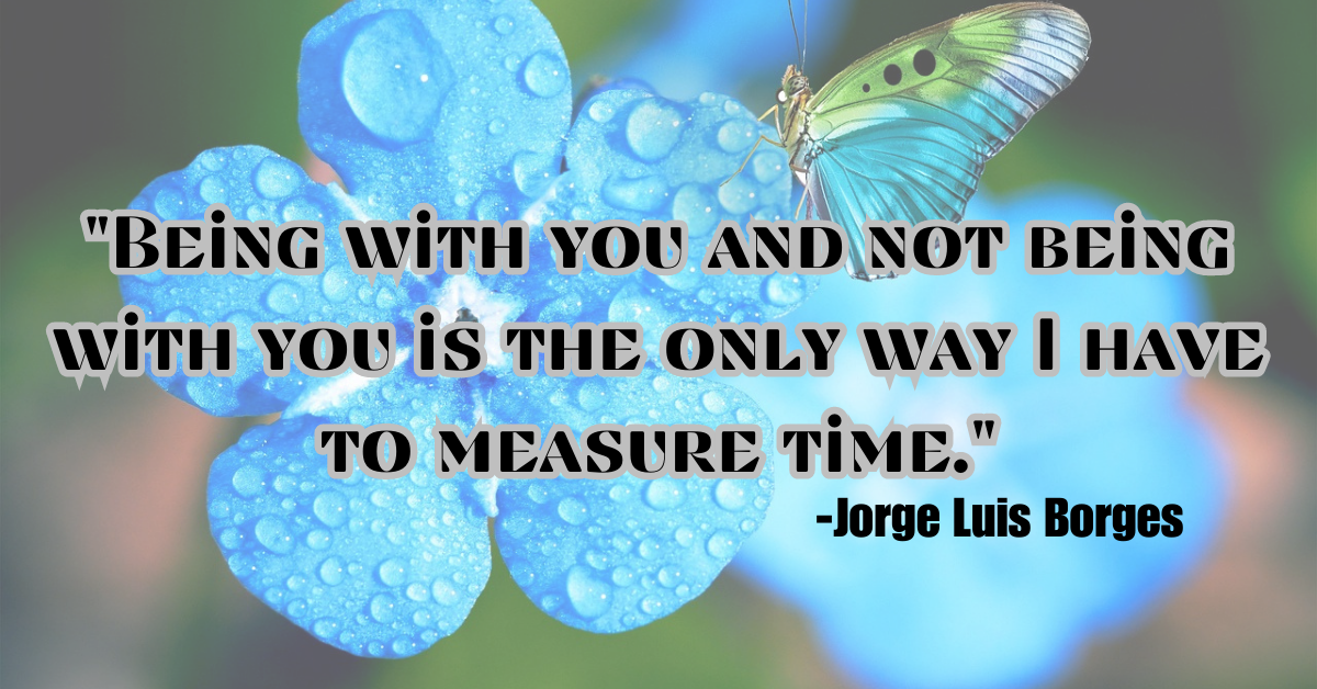"Being with you and not being with you is the only way I have to measure time."