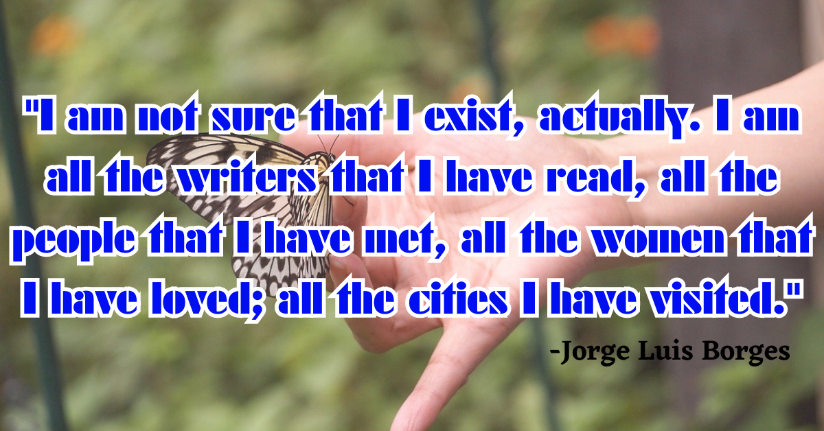 "I am not sure that I exist, actually. I am all the writers that I have read, all the people that I have met, all the women that I have loved; all the cities I have visited."