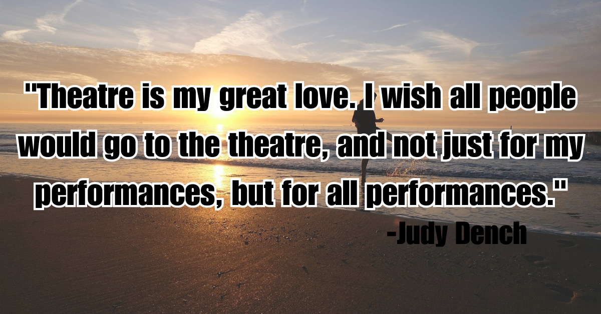 "Theatre is my great love. I wish all people would go to the theatre, and not just for my performances, but for all performances."