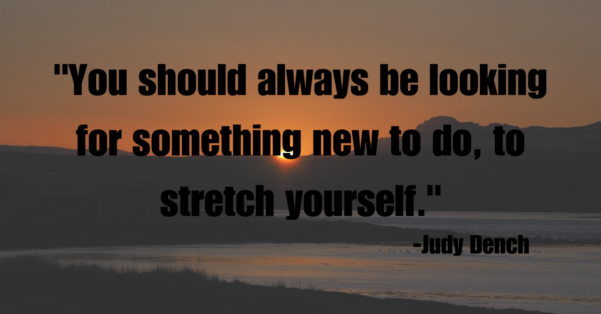 "You should always be looking for something new to do, to stretch yourself."