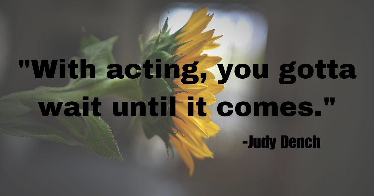 "With acting, you gotta wait until it comes."