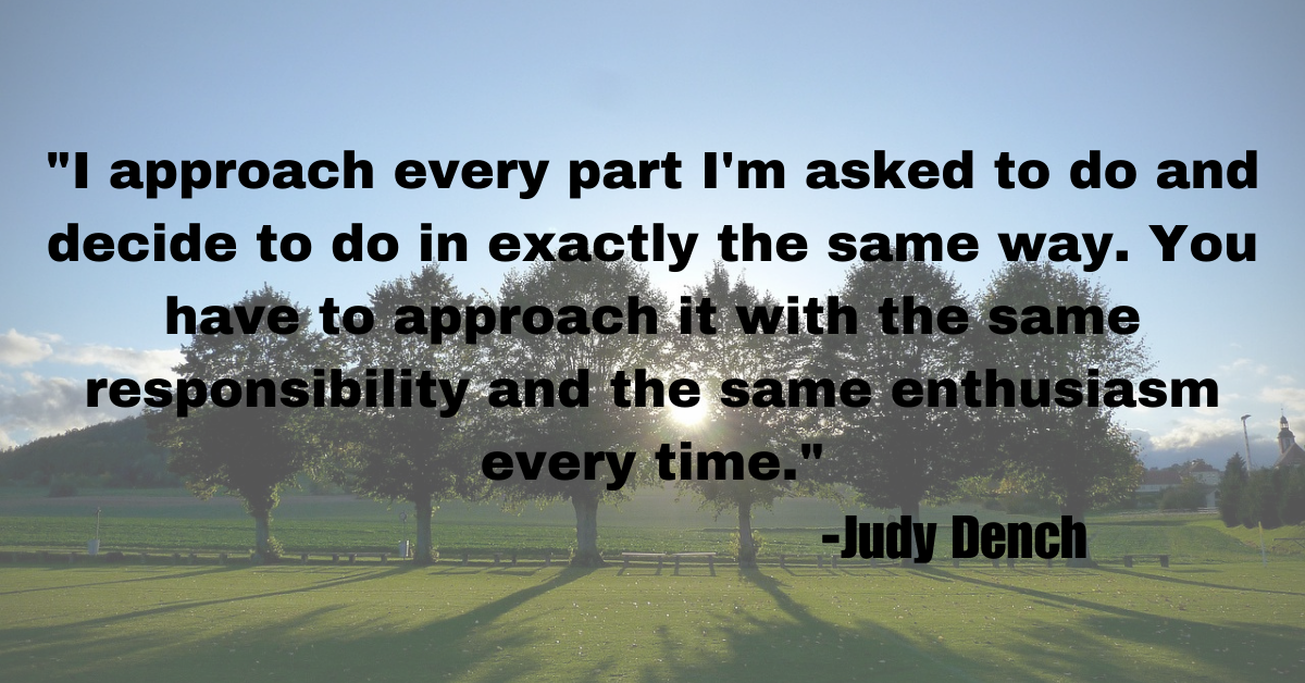 "I approach every part I'm asked to do and decide to do in exactly the same way. You have to approach it with the same responsibility and the same enthusiasm every time."